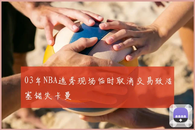 03年NBA选秀现场临时取消交易致活塞错失卡曼