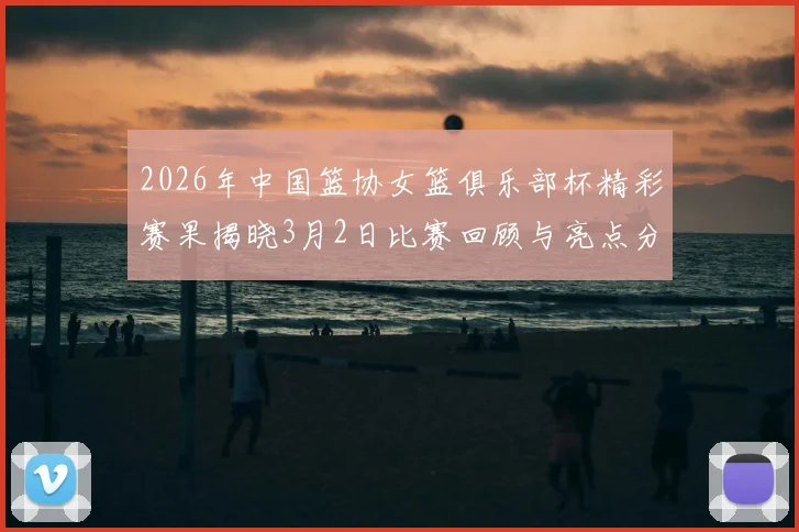 2026年中国篮协女篮俱乐部杯精彩赛果揭晓3月2日比赛回顾与亮点分析