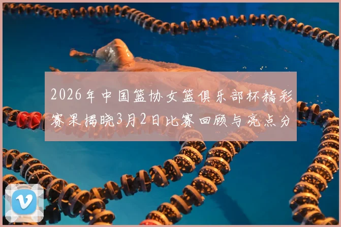 2026年中国篮协女篮俱乐部杯精彩赛果揭晓3月2日比赛回顾与亮点分析