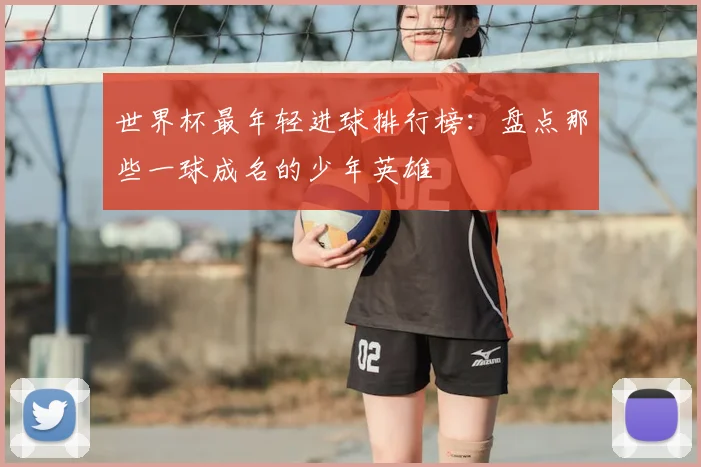 世界杯最年轻进球排行榜：盘点那些一球成名的少年英雄