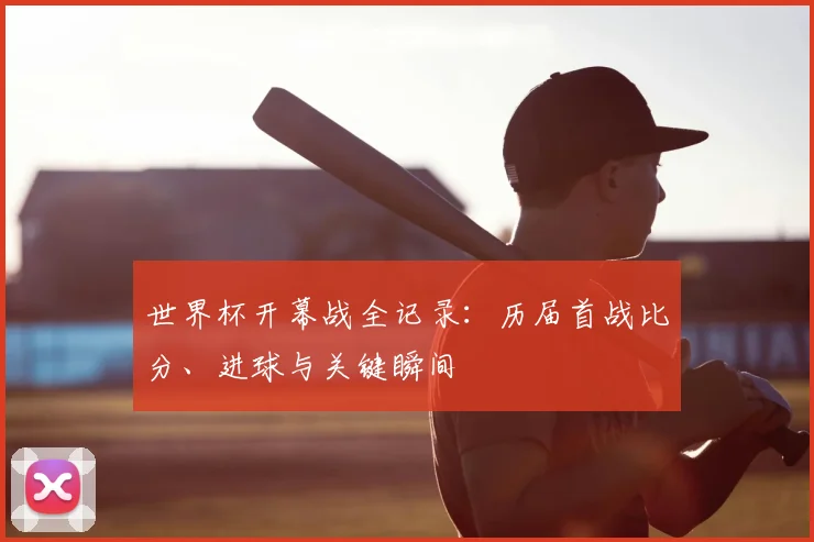 世界杯开幕战全记录：历届首战比分、进球与关键瞬间
