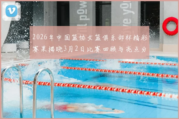 2026年中国篮协女篮俱乐部杯精彩赛果揭晓3月2日比赛回顾与亮点分析