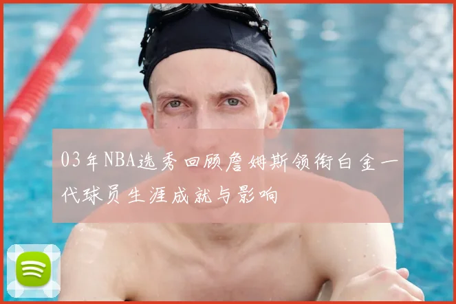 03年NBA选秀回顾詹姆斯领衔白金一代球员生涯成就与影响