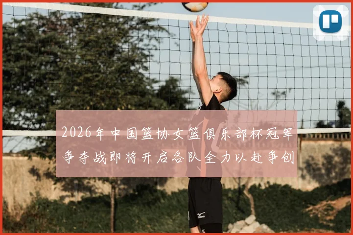 2026年中国篮协女篮俱乐部杯冠军争夺战即将开启各队全力以赴争创佳绩