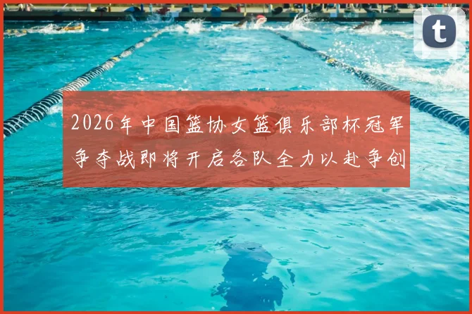 2026年中国篮协女篮俱乐部杯冠军争夺战即将开启各队全力以赴争创佳绩