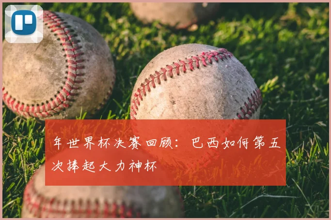 年世界杯决赛回顾：巴西如何第五次捧起大力神杯