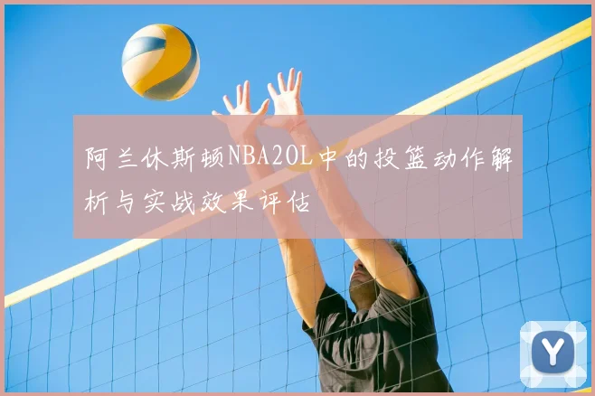 阿兰休斯顿NBA2OL中的投篮动作解析与实战效果评估
