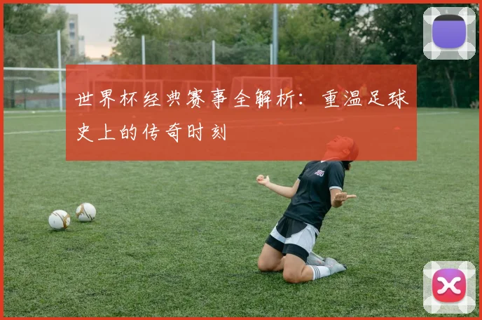 世界杯经典赛事全解析：重温足球史上的传奇时刻