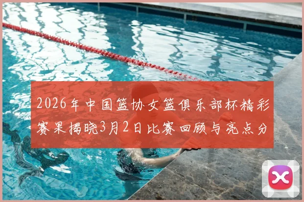 2026年中国篮协女篮俱乐部杯精彩赛果揭晓3月2日比赛回顾与亮点分析