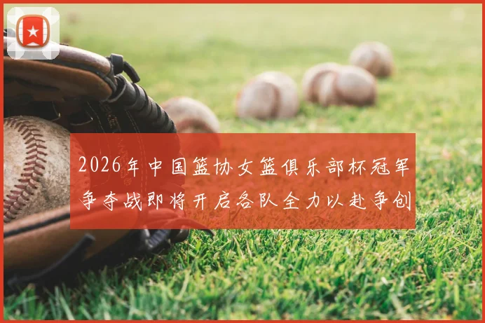 2026年中国篮协女篮俱乐部杯冠军争夺战即将开启各队全力以赴争创佳绩