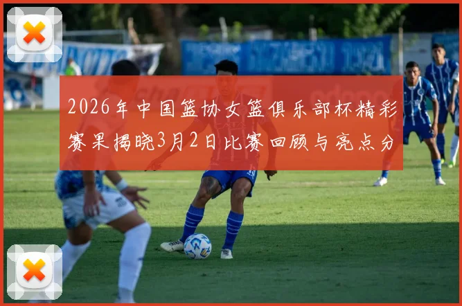 2026年中国篮协女篮俱乐部杯精彩赛果揭晓3月2日比赛回顾与亮点分析