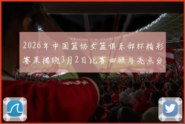 2026年中国篮协女篮俱乐部杯精彩赛果揭晓3月2日比赛回顾与亮点分析