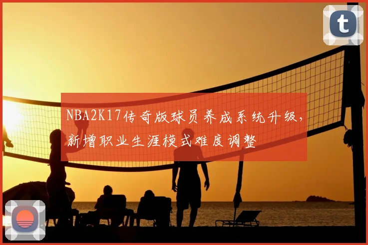 NBA2K17传奇版球员养成系统升级，新增职业生涯模式难度调整