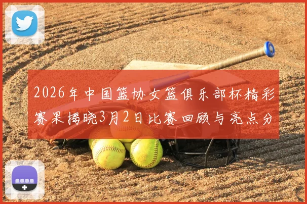 2026年中国篮协女篮俱乐部杯精彩赛果揭晓3月2日比赛回顾与亮点分析