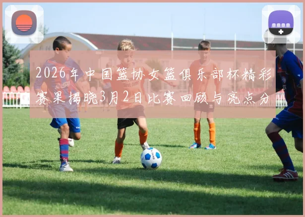 2026年中国篮协女篮俱乐部杯精彩赛果揭晓3月2日比赛回顾与亮点分析