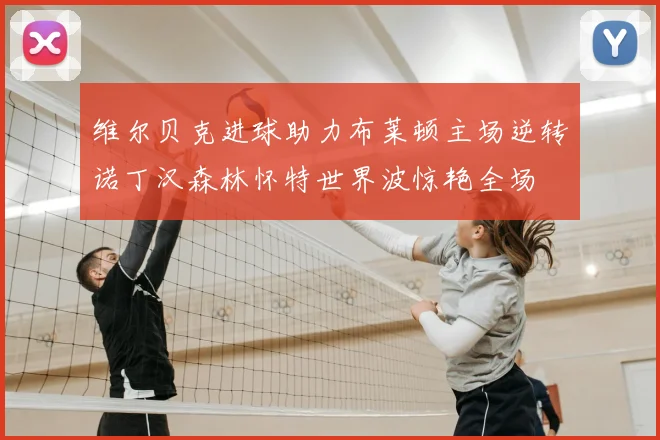 维尔贝克进球助力布莱顿主场逆转诺丁汉森林怀特世界波惊艳全场