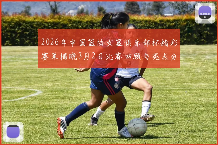2026年中国篮协女篮俱乐部杯精彩赛果揭晓3月2日比赛回顾与亮点分析