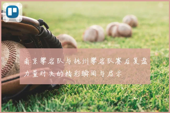 南京攀岩队与杭州攀岩队赛后复盘力量对决的精彩瞬间与启示