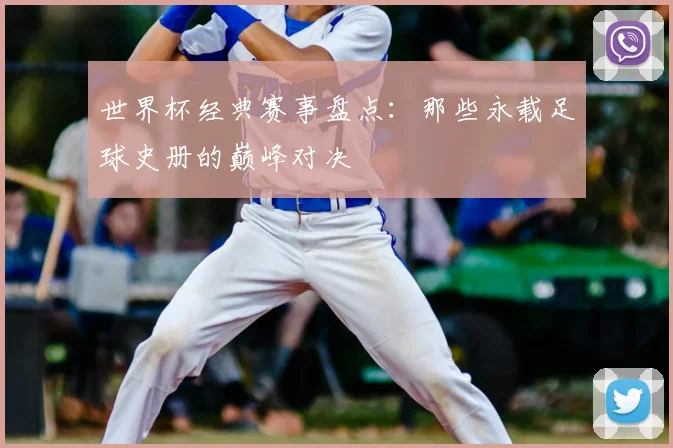 世界杯经典赛事盘点：那些永载足球史册的巅峰对决