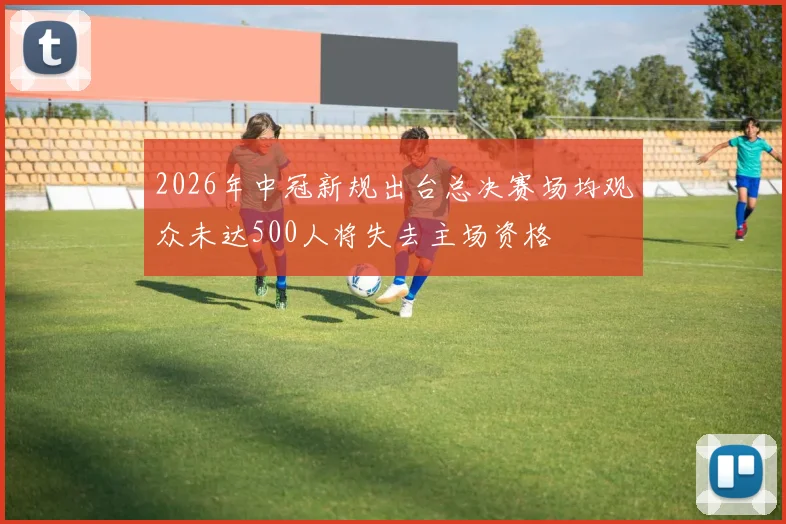 2026年中冠新规出台总决赛场均观众未达500人将失去主场资格