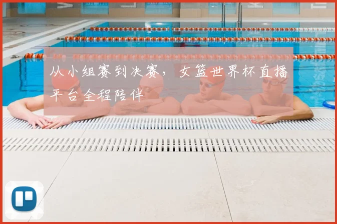 从小组赛到决赛，女篮世界杯直播平台全程陪伴