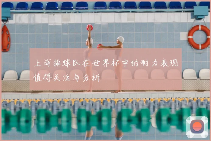 上海排球队在世界杯中的耐力表现值得关注与分析