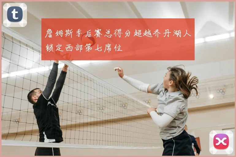 詹姆斯季后赛总得分超越乔丹湖人锁定西部第七席位