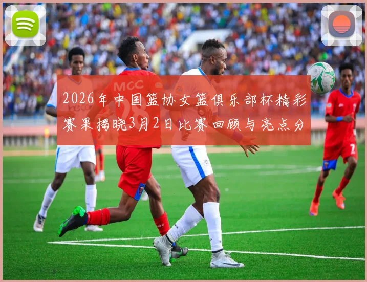2026年中国篮协女篮俱乐部杯精彩赛果揭晓3月2日比赛回顾与亮点分析