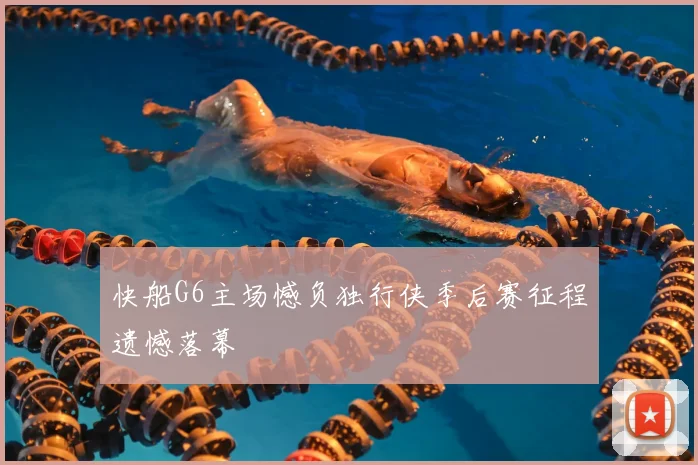 快船G6主场憾负独行侠季后赛征程遗憾落幕
