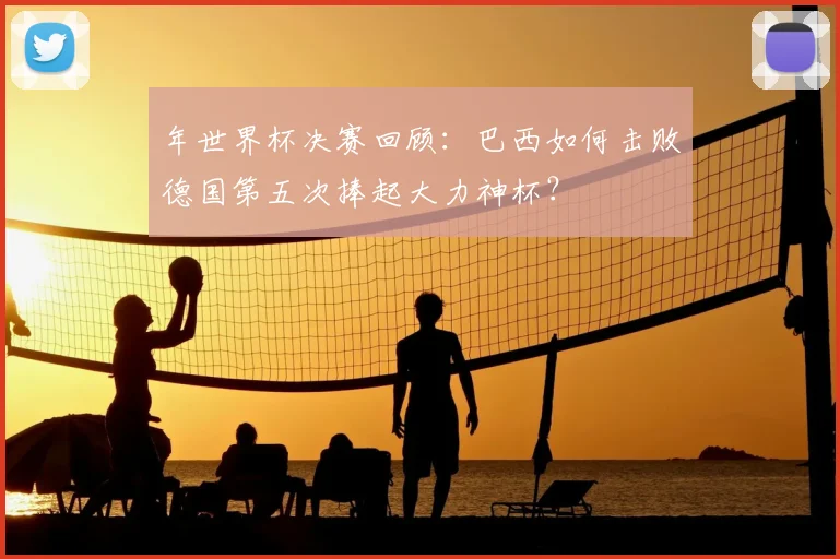 年世界杯决赛回顾：巴西如何击败德国第五次捧起大力神杯？