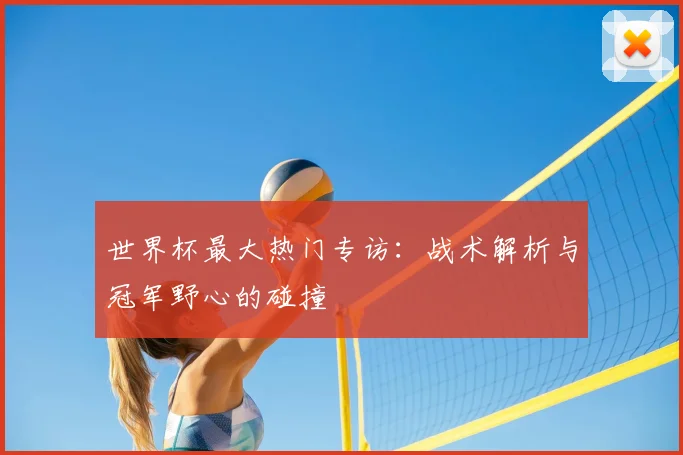 世界杯最大热门专访：战术解析与冠军野心的碰撞