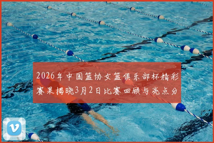 2026年中国篮协女篮俱乐部杯精彩赛果揭晓3月2日比赛回顾与亮点分析
