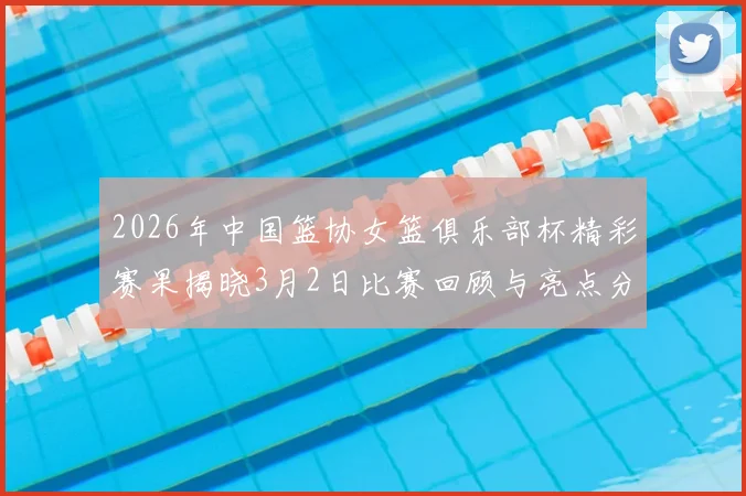 2026年中国篮协女篮俱乐部杯精彩赛果揭晓3月2日比赛回顾与亮点分析