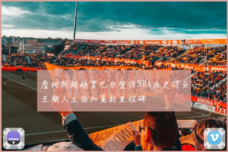 詹姆斯超越贾巴尔登顶NBA历史得分王湖人主场加冕新里程碑