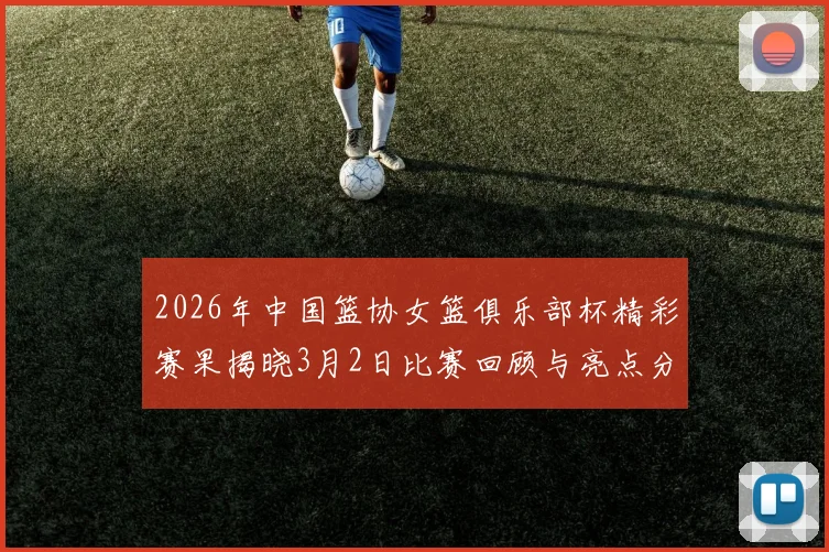 2026年中国篮协女篮俱乐部杯精彩赛果揭晓3月2日比赛回顾与亮点分析